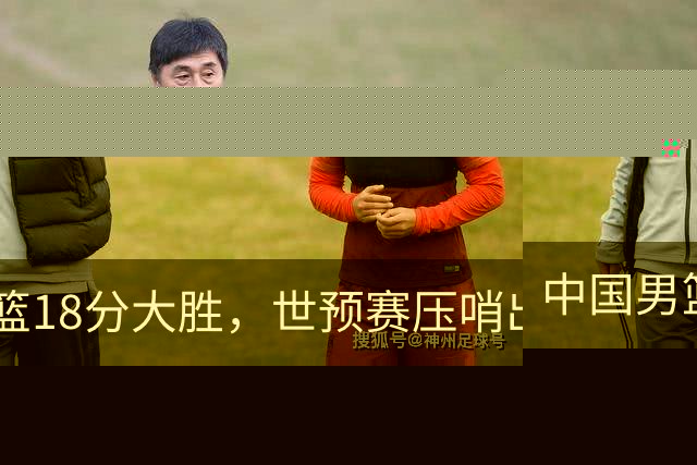 中国男篮18分大胜，世预赛压哨出线！剩一个悬念：日韩与联手做局