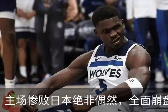 主场惨败日本绝非偶然，全面崩盘背后，是中国男篮最清醒的危机！