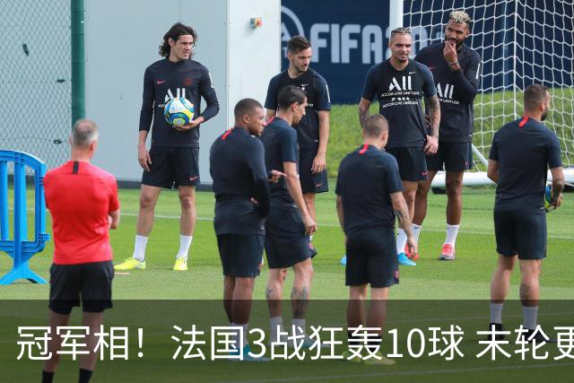 冠军相！法国3战狂轰10球 末轮更出现11人全参与的进球