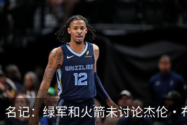 名记：绿军和火箭未讨论杰伦·布朗交易 但前者一直对申京有兴趣
