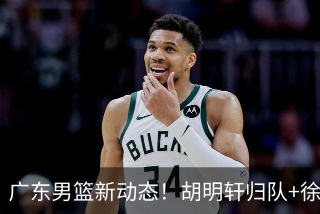 广东男篮新动态！胡明轩归队+徐杰黄明依赴美特训，四人合同到期