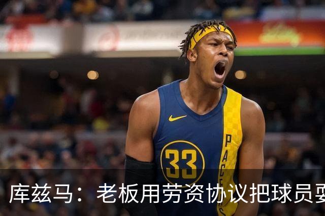 库兹马：老板用劳资协议把球员耍得团团转 还包装成为了联盟均衡