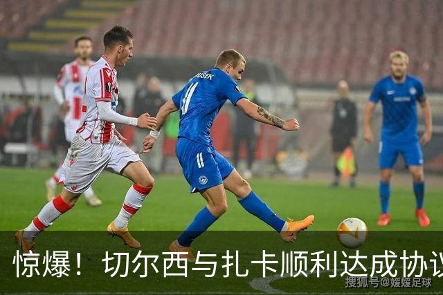 惊爆！切尔西与扎卡顺利达成协议，曼城以2160万镑签下德图尔贝！