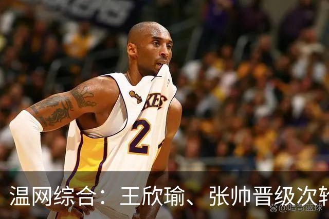 温网综合：王欣瑜、张帅晋级次轮 郑钦文、吴易昺“一轮游”