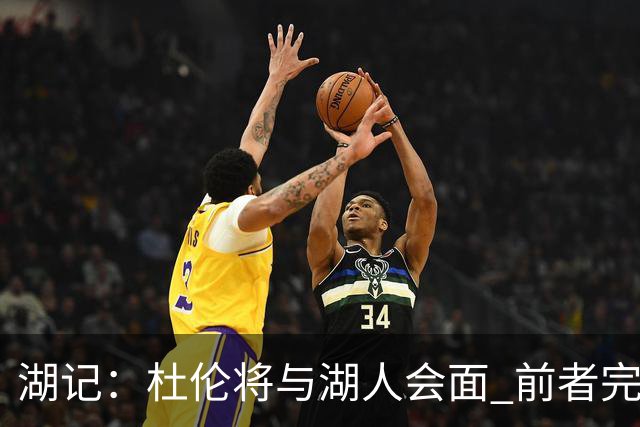 湖记：杜伦将与湖人会面 前者完美契合东契奇“A级中锋”的要求