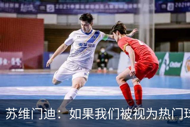 苏维门迪：如果我们被视为热门球队，那是因为这是我们应得的