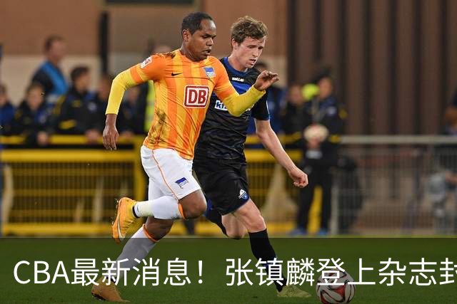 CBA最新消息！张镇麟登上杂志封面，山东欲内外线补强，广厦续约两大锋线