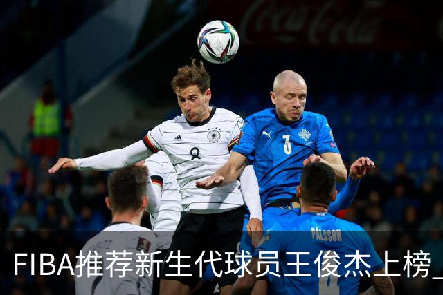 FIBA推荐新生代球员王俊杰上榜 杨瀚森有望成世界级球星
