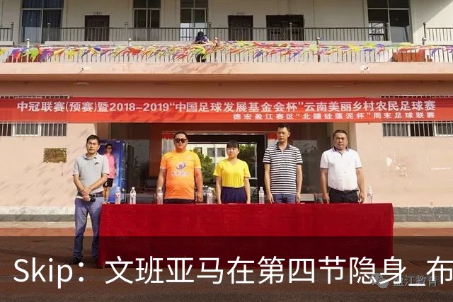 Skip：文班亚马在第四节隐身 布伦森在末节彻底完爆了他